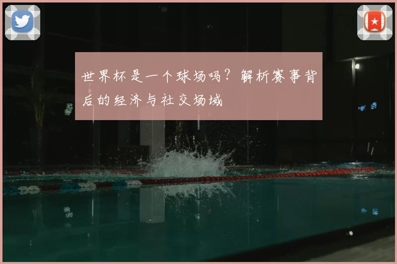 世界杯是一个球场吗？解析赛事背后的经济与社交场域
