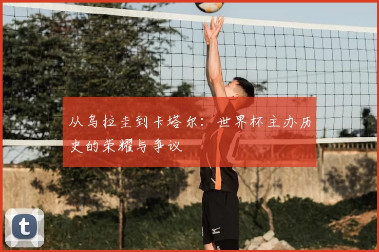 从乌拉圭到卡塔尔：世界杯主办历史的荣耀与争议