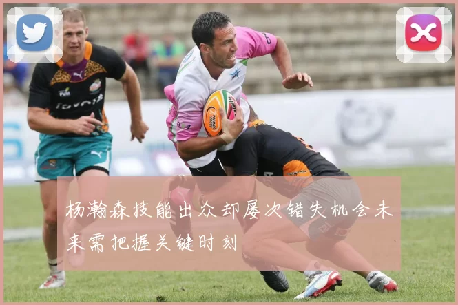 杨瀚森技能出众却屡次错失机会未来需把握关键时刻