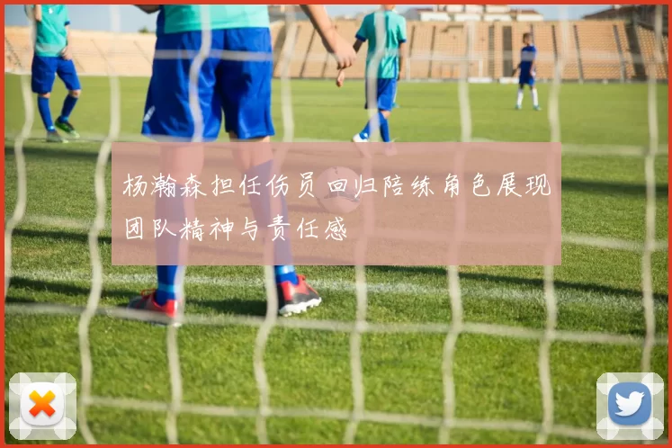 杨瀚森担任伤员回归陪练角色展现团队精神与责任感