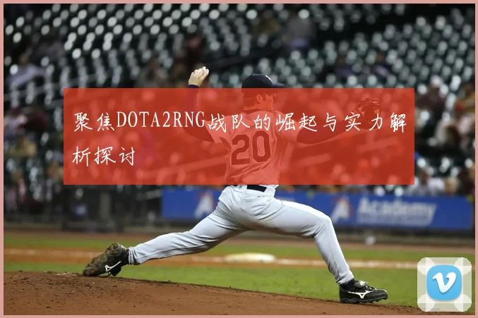 聚焦DOTA2RNG战队的崛起与实力解析探讨