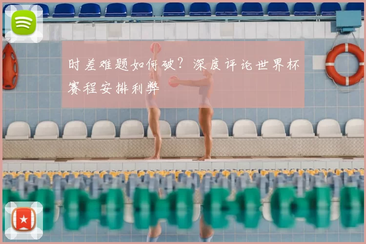 时差难题如何破？深度评论世界杯赛程安排利弊