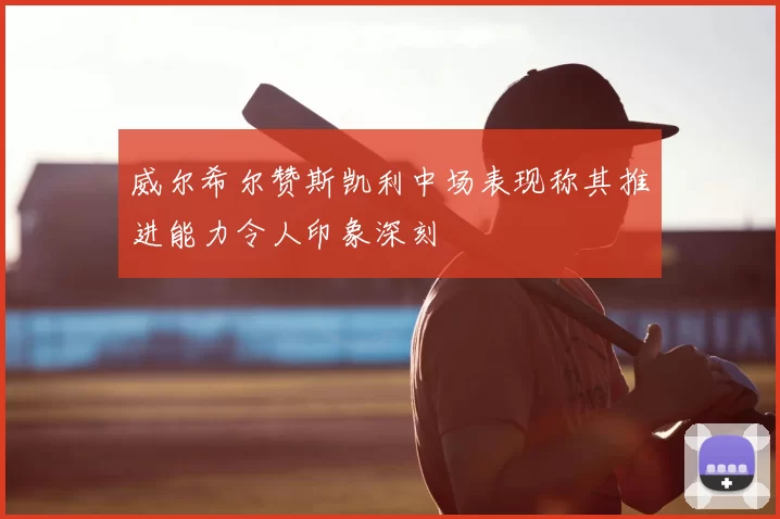 威尔希尔赞斯凯利中场表现称其推进能力令人印象深刻