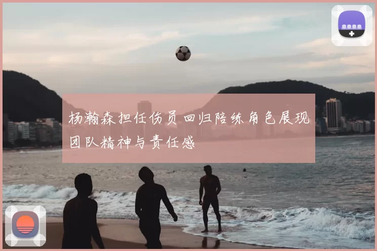 杨瀚森担任伤员回归陪练角色展现团队精神与责任感