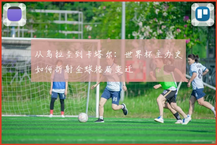 从乌拉圭到卡塔尔：世界杯主办史如何折射全球格局变迁