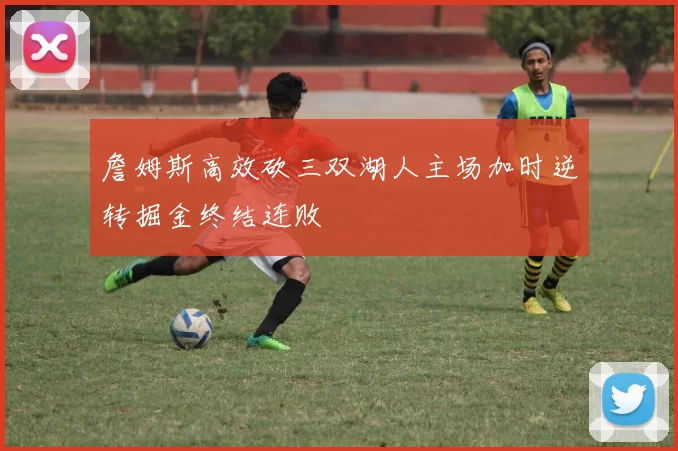 詹姆斯高效砍三双湖人主场加时逆转掘金终结连败