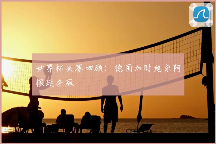 世界杯决赛回顾：德国加时绝杀阿根廷夺冠