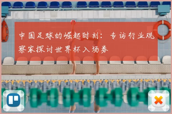 中国足球的崛起时刻：专访行业观察家探讨世界杯入场券