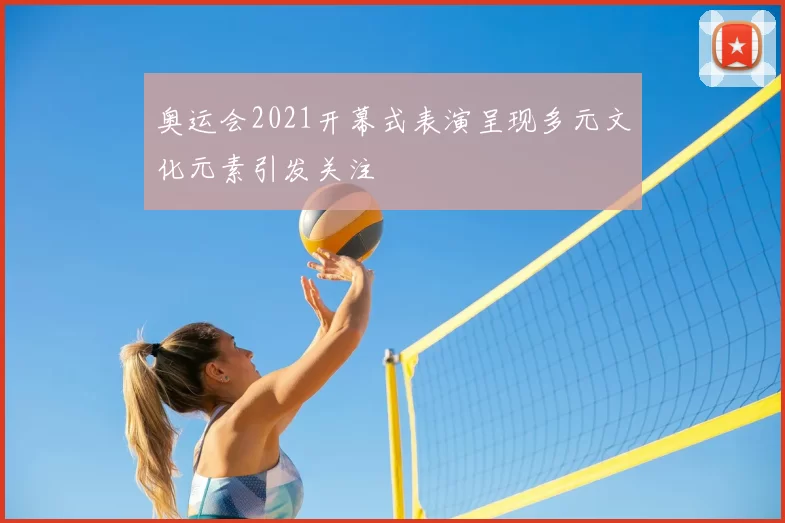 奥运会2021开幕式表演呈现多元文化元素引发关注
