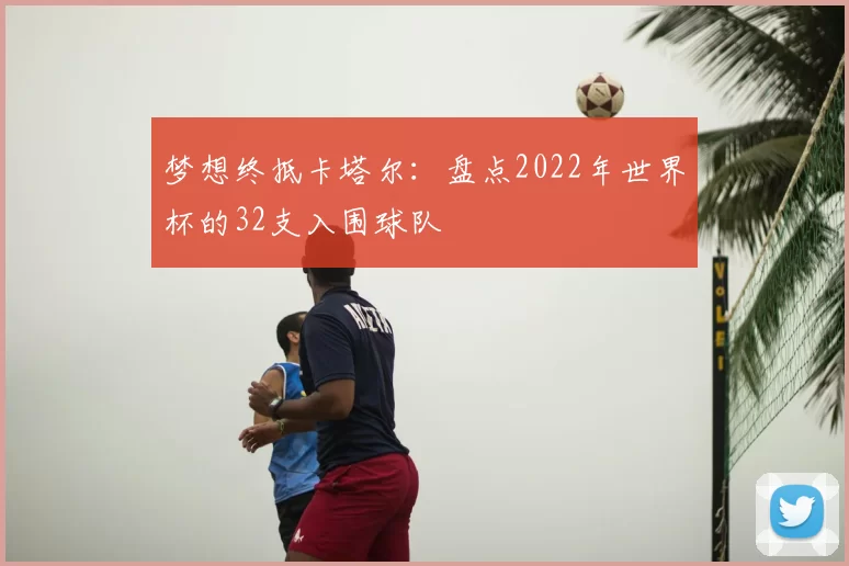 梦想终抵卡塔尔:盘点2022年世界杯的32支入围球队