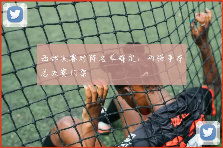 西部决赛对阵名单确定,两强争夺总决赛门票