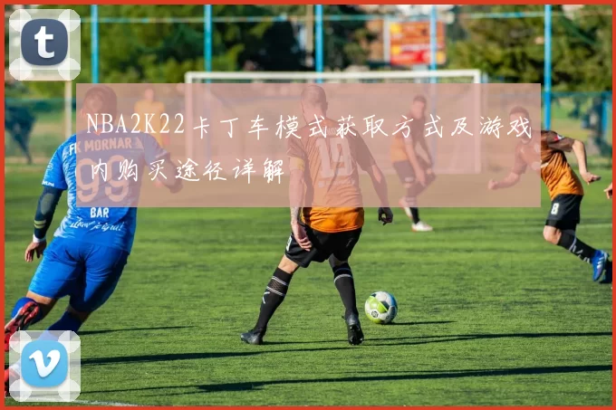 NBA2K22卡丁车模式获取方式及游戏内购买途径详解