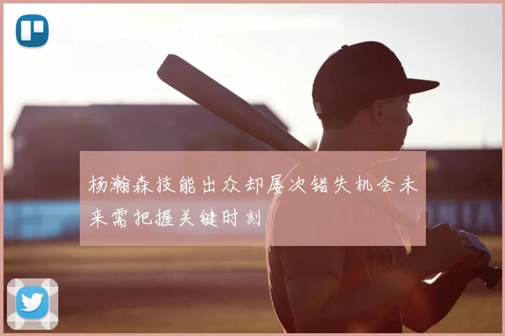 杨瀚森技能出众却屡次错失机会未来需把握关键时刻