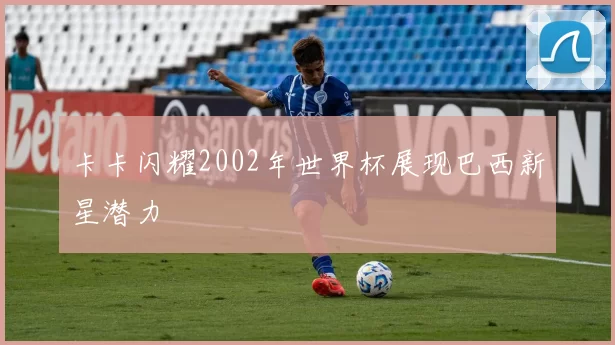 卡卡闪耀2002年世界杯展现巴西新星潜力