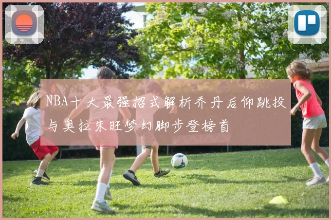 NBA十大最强招式解析乔丹后仰跳投与奥拉朱旺梦幻脚步登榜首