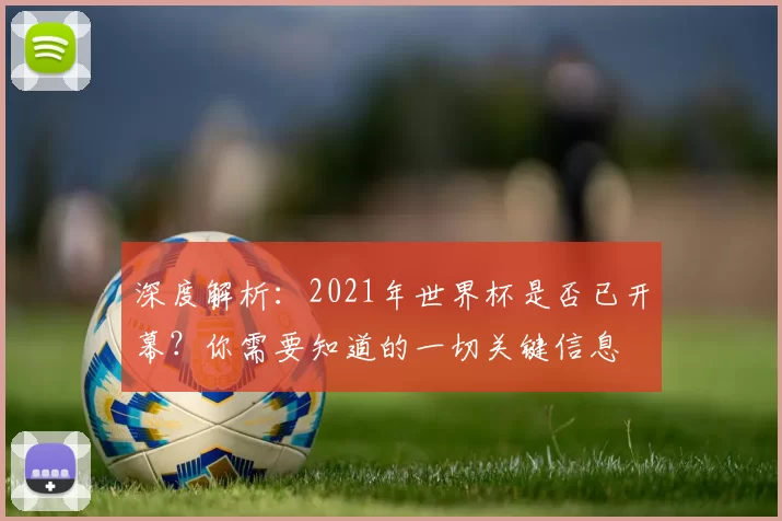 深度解析:2021年世界杯是否已开幕?你需要知道的一切关键信息