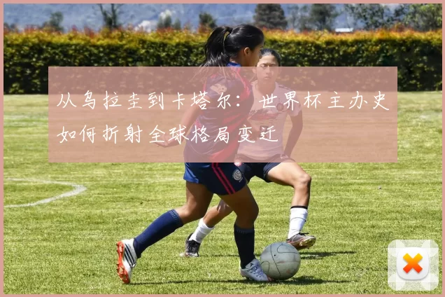 从乌拉圭到卡塔尔:世界杯主办史如何折射全球格局变迁