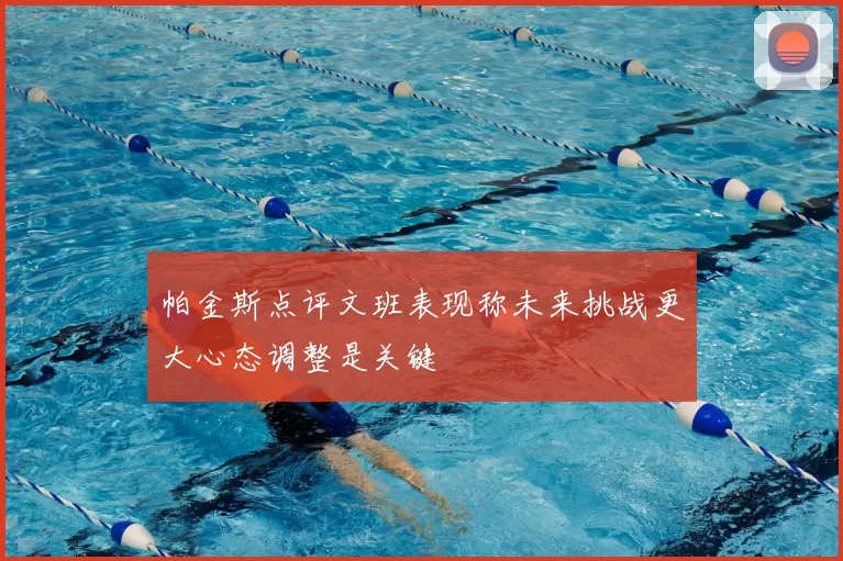 帕金斯点评文班表现称未来挑战更大心态调整是关键