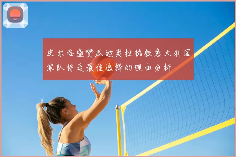 皮尔洛盛赞瓜迪奥拉执教意大利国家队将是最佳选择的理由分析