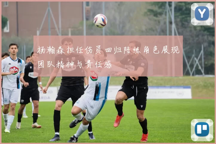 杨瀚森担任伤员回归陪练角色展现团队精神与责任感