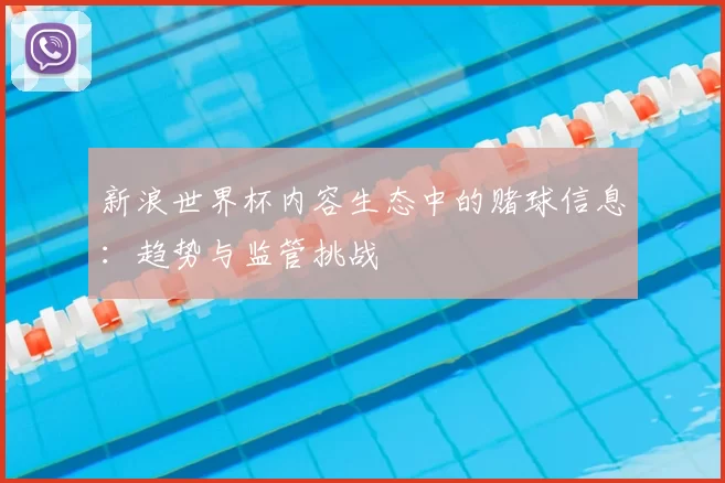 新浪世界杯内容生态中的赌球信息：趋势与监管挑战