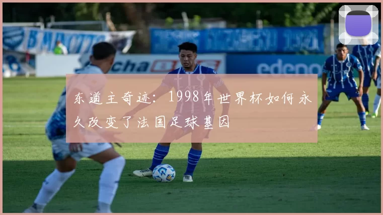 东道主奇迹：1998年世界杯如何永久改变了法国足球基因