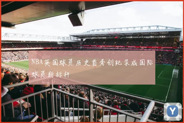 NBA英国球员历史首秀创纪录成国际球员新标杆