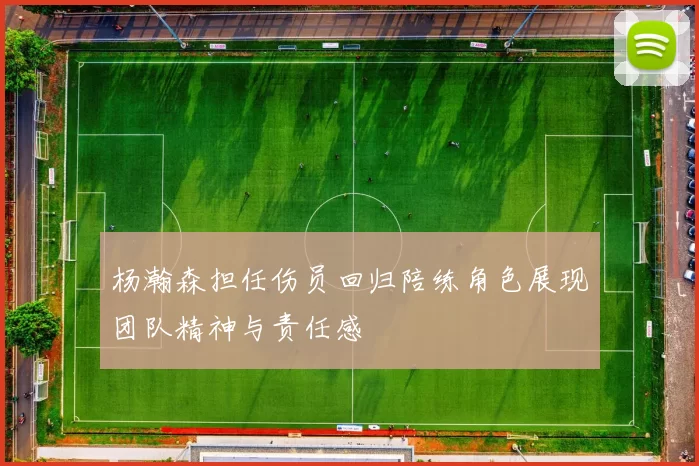 杨瀚森担任伤员回归陪练角色展现团队精神与责任感
