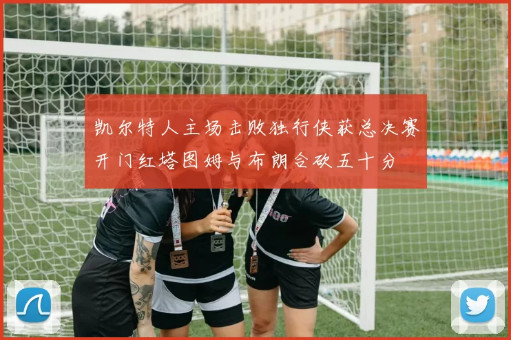 凯尔特人主场击败独行侠获总决赛开门红塔图姆与布朗合砍五十分