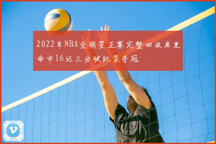 2022年NBA全明星正赛完整回放库里命中16记三分破纪录夺冠