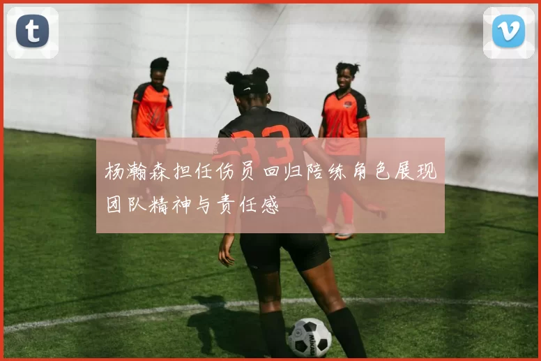 杨瀚森担任伤员回归陪练角色展现团队精神与责任感
