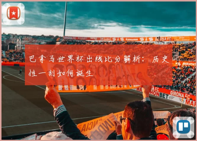 巴拿马世界杯出线比分解析:历史性一刻如何诞生