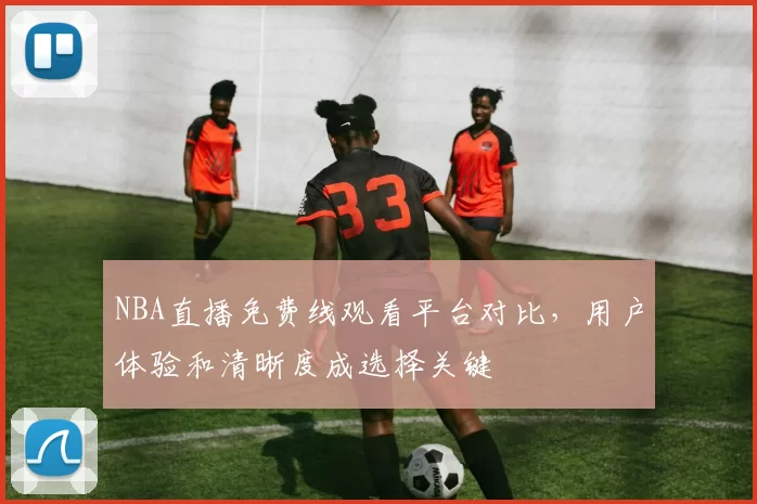 NBA直播免费线观看平台对比，用户体验和清晰度成选择关键
