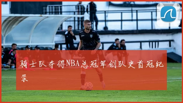 骑士队夺得NBA总冠军创队史首冠纪录