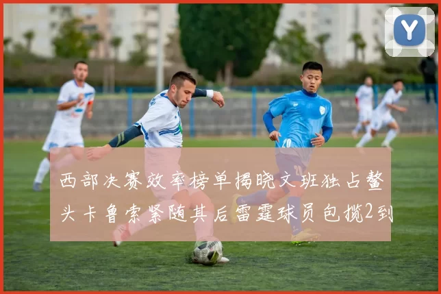 西部决赛效率榜单揭晓文班独占鳌头卡鲁索紧随其后雷霆球员包揽2到5名