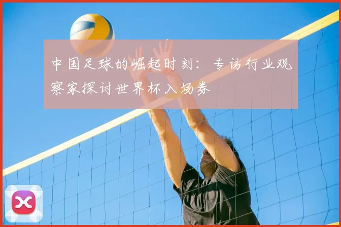 中国足球的崛起时刻:专访行业观察家探讨世界杯入场券