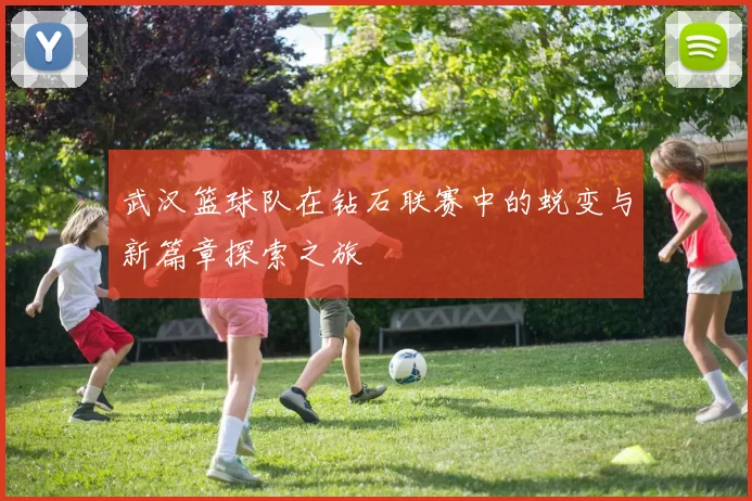 武汉篮球队在钻石联赛中的蜕变与新篇章探索之旅