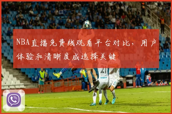 NBA直播免费线观看平台对比,用户体验和清晰度成选择关键