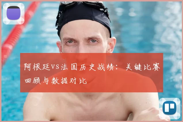 阿根廷vs法国历史战绩:关键比赛回顾与数据对比