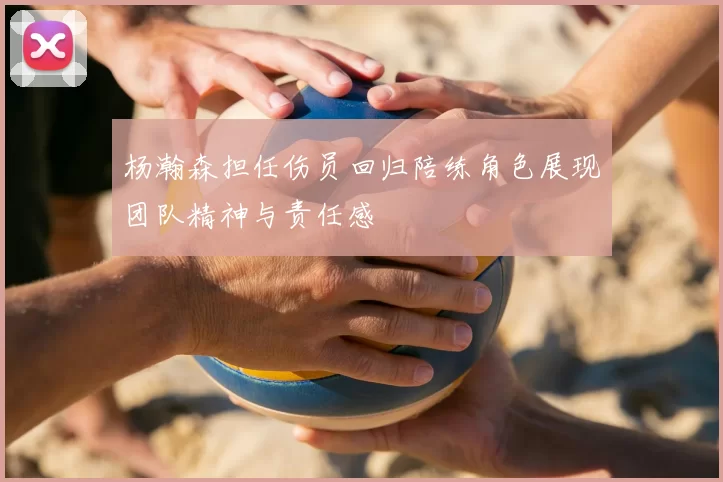 杨瀚森担任伤员回归陪练角色展现团队精神与责任感