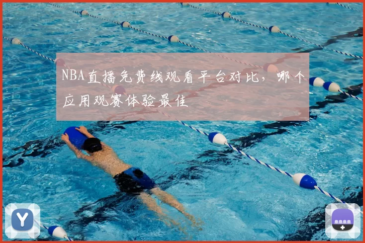 NBA直播免费线观看平台对比，哪个应用观赛体验最佳