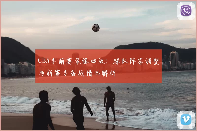CBA季前赛录像回放：球队阵容调整与新赛季备战情况解析