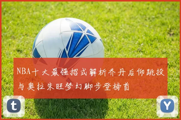 NBA十大最强招式解析乔丹后仰跳投与奥拉朱旺梦幻脚步登榜首