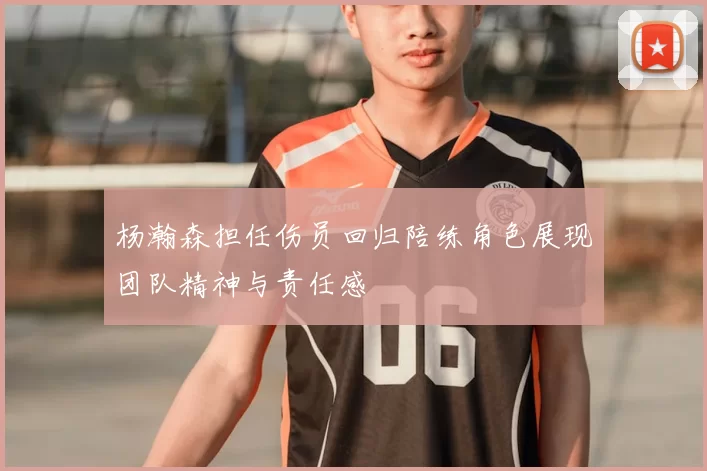 杨瀚森担任伤员回归陪练角色展现团队精神与责任感