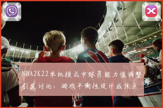 NBA2K22单机模式中球员能力值调整引发讨论，游戏平衡性设计成焦点