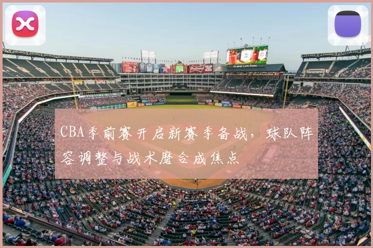 CBA季前赛开启新赛季备战，球队阵容调整与战术磨合成焦点