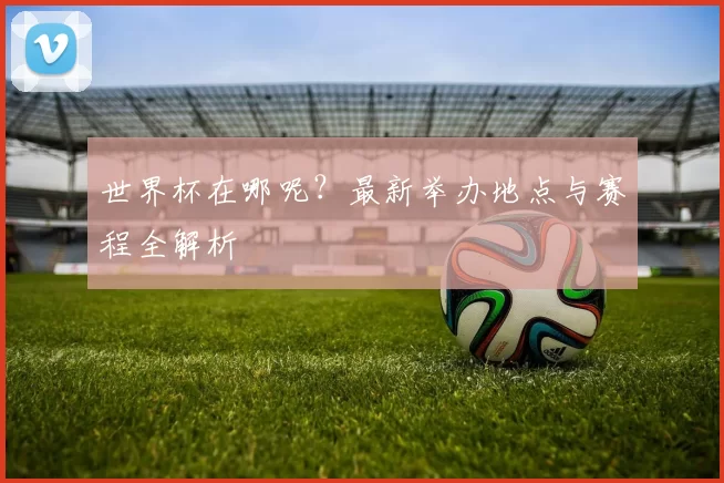 世界杯在哪呢?最新举办地点与赛程全解析