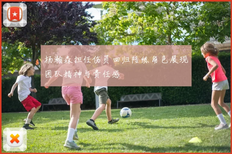杨瀚森担任伤员回归陪练角色展现团队精神与责任感