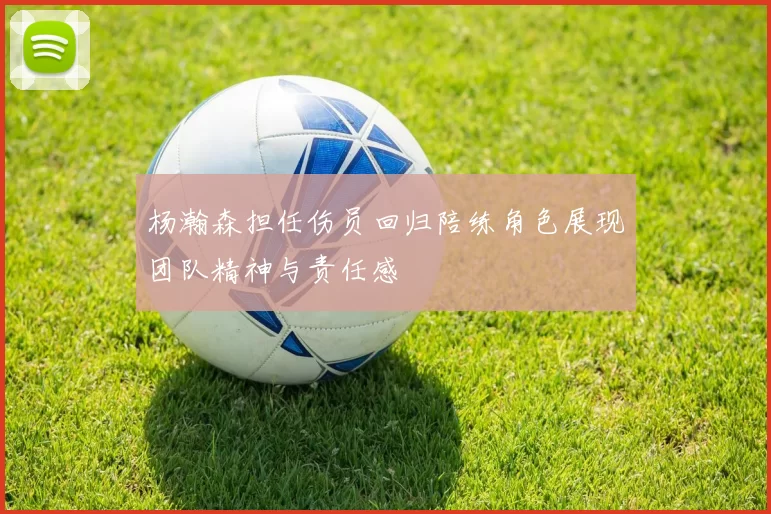 杨瀚森担任伤员回归陪练角色展现团队精神与责任感