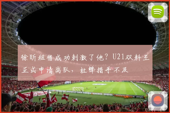 徐昕租借成功刺激了他？U21双料王正式申请离队，杜锋措手不及